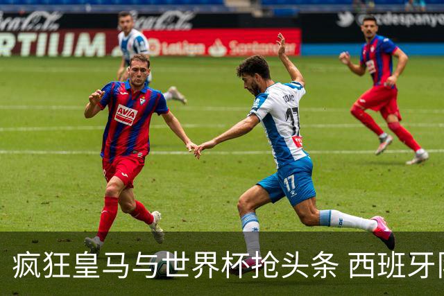 疯狂皇马与世界杯抢头条 西班牙队终又有了他们一席？